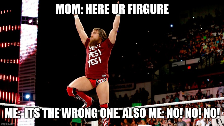 Daniel Bryan | MOM: HERE UR FIRGURE; ME:  ITS THE WRONG ONE. ALSO ME: NO! NO! NO! | image tagged in daniel bryan | made w/ Imgflip meme maker