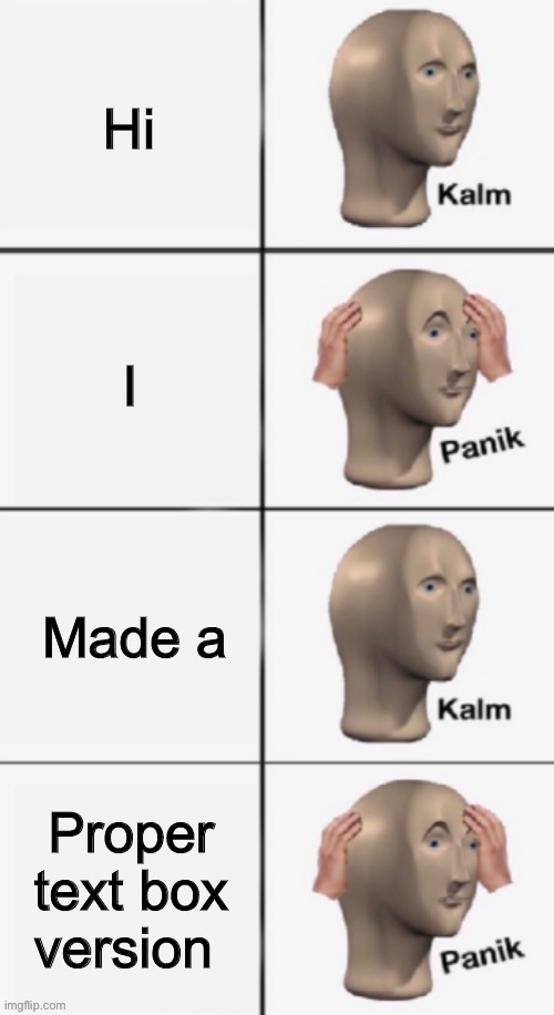 Panik kalm extended(proper text boxes) | Hi; I; Made a; Proper text box version | image tagged in panik kalm extended proper text boxes | made w/ Imgflip meme maker