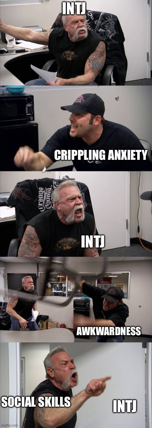 American Chopper Argument | INTJ; CRIPPLING ANXIETY; INTJ; AWKWARDNESS; SOCIAL SKILLS; INTJ | image tagged in memes,american chopper argument | made w/ Imgflip meme maker