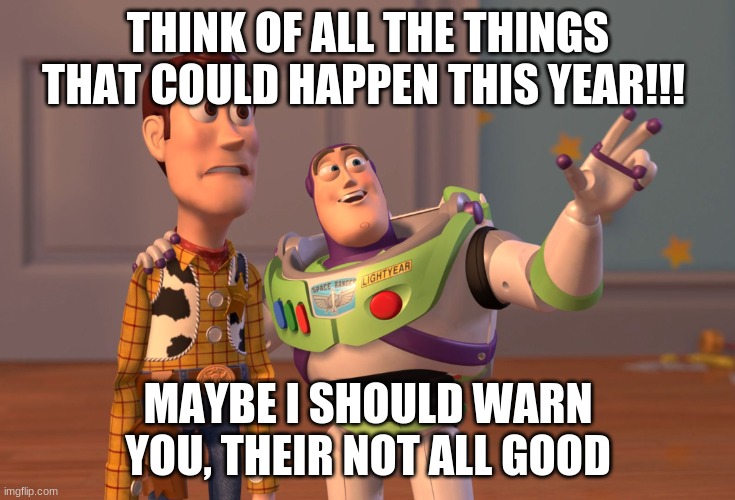 X, X Everywhere | THINK OF ALL THE THINGS THAT COULD HAPPEN THIS YEAR!!! MAYBE I SHOULD WARN YOU, THEIR NOT ALL GOOD | image tagged in memes,x x everywhere | made w/ Imgflip meme maker