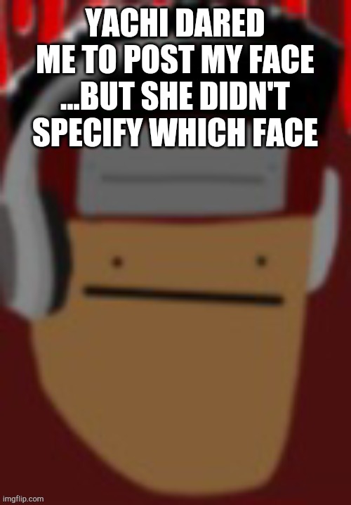 YACHI DARED ME TO POST MY FACE
...BUT SHE DIDN'T SPECIFY WHICH FACE | made w/ Imgflip meme maker