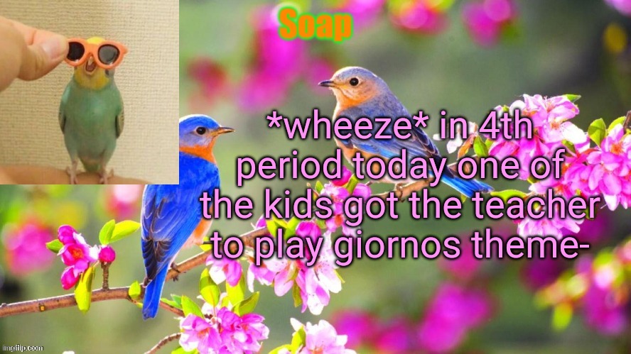 Soap bird tempo | *wheeze* in 4th period today one of the kids got the teacher to play giornos theme- | image tagged in soap bird tempo ty yachi | made w/ Imgflip meme maker