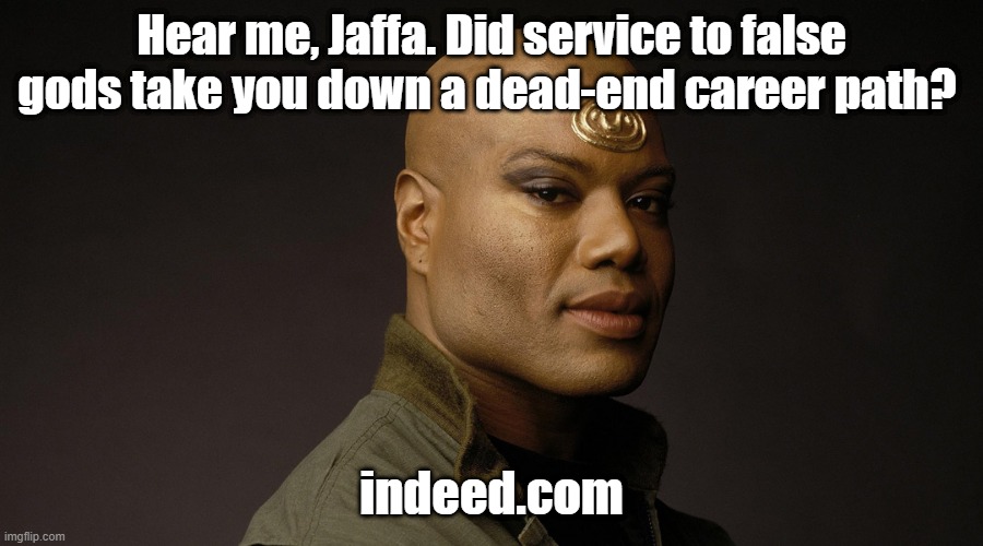 Teal'c SG1 | Hear me, Jaffa. Did service to false gods take you down a dead-end career path? indeed.com | image tagged in teal'c sg1 | made w/ Imgflip meme maker