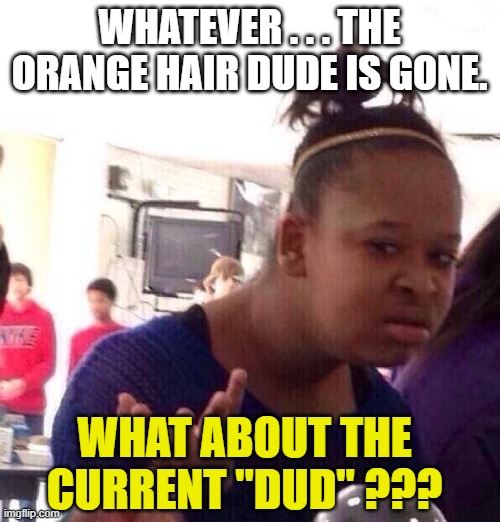 Black woman looks stupidly | WHATEVER . . . THE ORANGE HAIR DUDE IS GONE. WHAT ABOUT THE CURRENT "DUD" ??? | image tagged in black woman looks stupidly | made w/ Imgflip meme maker