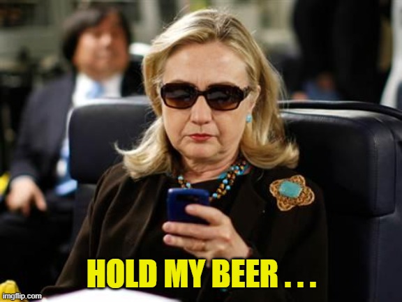 Hillary Clinton Cellphone Meme | HOLD MY BEER . . . | image tagged in memes,hillary clinton cellphone | made w/ Imgflip meme maker