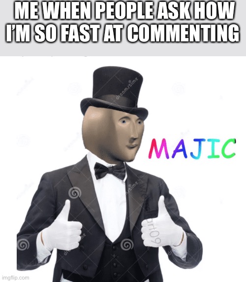 Majic | ME WHEN PEOPLE ASK HOW I’M SO FAST AT COMMENTING | image tagged in majic | made w/ Imgflip meme maker