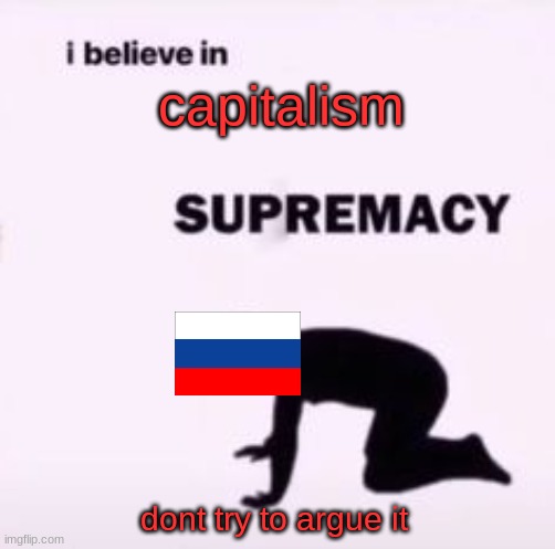 russia be like part 2 | capitalism; dont try to argue it | image tagged in i believe in supremacy,heyyyyyyyyyyyyyyyyyyyyyyyyy | made w/ Imgflip meme maker