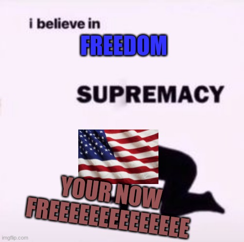 usa be like | FREEDOM; YOUR NOW FREEEEEEEEEEEEEE | image tagged in i believe in supremacy | made w/ Imgflip meme maker