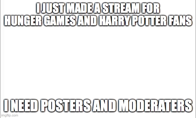 join | I JUST MADE A STREAM FOR HUNGER GAMES AND HARRY POTTER FANS; I NEED POSTERS AND MODERATERS | image tagged in white background | made w/ Imgflip meme maker