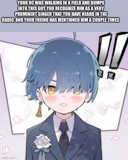 This is a Pokémon rp btw | YOUR OC WAS WALKING IN A FIELD AND BUMPS INTO THIS GUY, YOU RECOGNIZE HIM AS A VERY PROMINENT SINGER THAT YOU HAVE HEARD IN THE RADIO, AND YOUR FRIEND HAS MENTIONED HIM A COUPLE TIMES | made w/ Imgflip meme maker