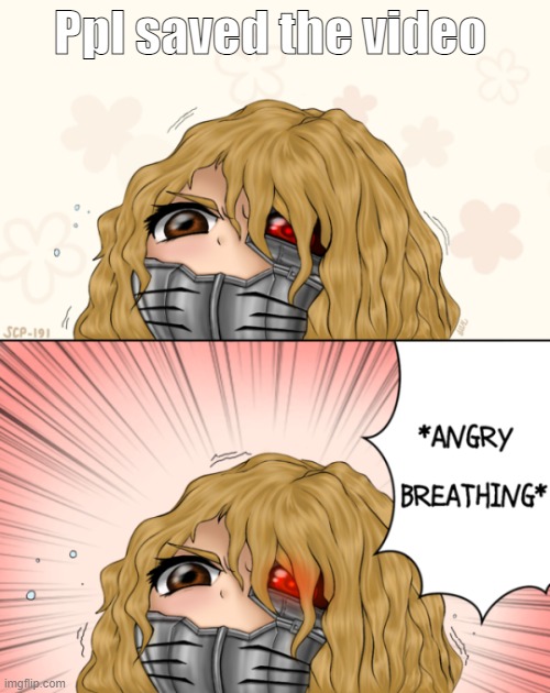 Welp I deleted it >:) | Ppl saved the video | image tagged in scp 191 is angy | made w/ Imgflip meme maker