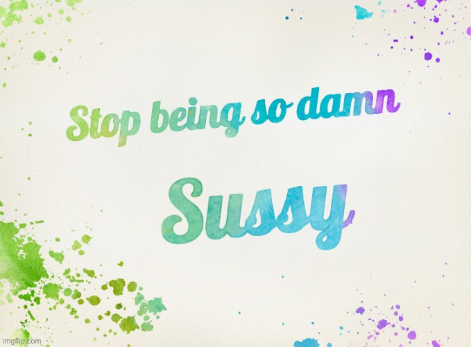 Stop being so damn sussy | image tagged in stop being so damn sussy,no really,just stop | made w/ Imgflip meme maker