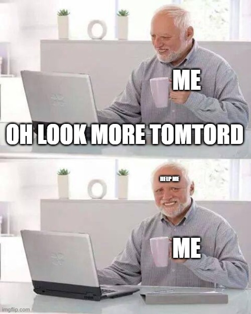 I'M GOING INSANE WHY DO I KEEP SHIPPING THEM DAMNIT (oh wait... shit) | ME; OH LOOK MORE TOMTORD; HELP ME; ME | image tagged in memes,hide the pain harold | made w/ Imgflip meme maker