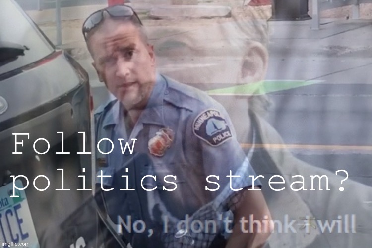 Fare thee well, old friend. | Follow politics stream? | image tagged in derek chauvin no i don t think i will | made w/ Imgflip meme maker