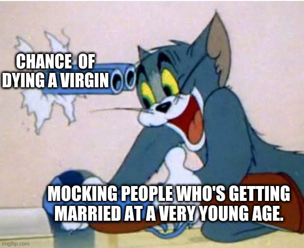 Tom and Jerry | CHANCE  OF DYING A VIRGIN; MOCKING PEOPLE WHO'S GETTING MARRIED AT A VERY YOUNG AGE. | image tagged in tom and jerry | made w/ Imgflip meme maker