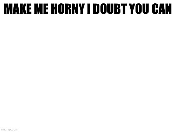 Blank White Template | MAKE ME HORNY I DOUBT YOU CAN | image tagged in blank white template | made w/ Imgflip meme maker