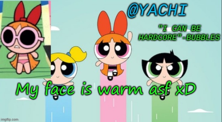 Yachi's powerpuff girls temp | My face is warm asf xD | image tagged in yachi's powerpuff girls temp | made w/ Imgflip meme maker