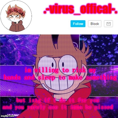 comment if you want it | im willing to risk my hands and sleep to make something; but istg if i do it for you and you rarely use it imma be pissed | image tagged in tord temp by yachi | made w/ Imgflip meme maker