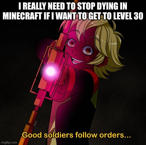 Good soldiers follow orders | I REALLY NEED TO STOP DYING IN MINECRAFT IF I WANT TO GET TO LEVEL 30 | image tagged in good soldiers follow orders | made w/ Imgflip meme maker