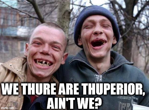 Thurtainly not! | WE THURE ARE THUPERIOR, 
AIN'T WE? | image tagged in no teeth,white supremacy,racist,bigots | made w/ Imgflip meme maker