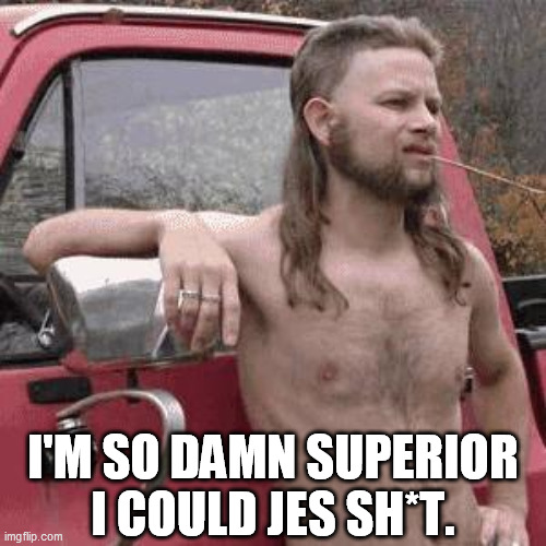 Oh, brother. | I'M SO DAMN SUPERIOR I COULD JES SH*T. | image tagged in almost redneck,white supremacists,redneck,hillbilly | made w/ Imgflip meme maker