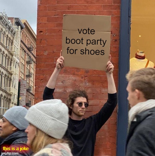 cause its the BOOT party (this is a joke) | vote boot party for shoes; this is a joke | image tagged in memes,guy holding cardboard sign | made w/ Imgflip meme maker