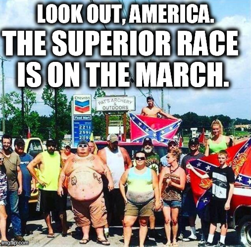 Overflowing with native wisdom, we turn to these natural aristocrats for guidance. As if. | LOOK OUT, AMERICA. THE SUPERIOR RACE 
IS ON THE MARCH. | image tagged in trump voters - hillbilly rednecks,white supremacy,losers | made w/ Imgflip meme maker