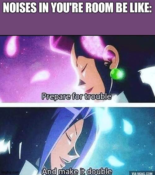 Dead or Dead | NOISES IN YOU'RE ROOM BE LIKE: | image tagged in prepare for trouble and make it double | made w/ Imgflip meme maker