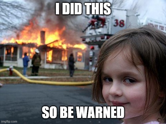 Be warned | I DID THIS; SO BE WARNED | image tagged in memes,disaster girl | made w/ Imgflip meme maker