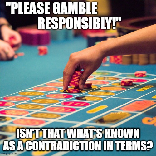 Betting roulette | "PLEASE GAMBLE                      
RESPONSIBLY!"; ISN'T THAT WHAT'S KNOWN AS A CONTRADICTION IN TERMS? | image tagged in betting roulette | made w/ Imgflip meme maker