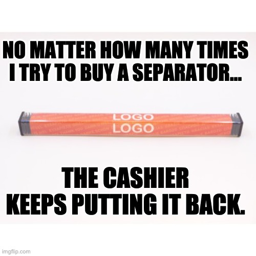 Separator | NO MATTER HOW MANY TIMES I TRY TO BUY A SEPARATOR... THE CASHIER KEEPS PUTTING IT BACK. | image tagged in stupid | made w/ Imgflip meme maker