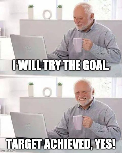 be positive! | I WILL TRY THE GOAL. TARGET ACHIEVED, YES! | image tagged in memes,hide the pain harold | made w/ Imgflip meme maker