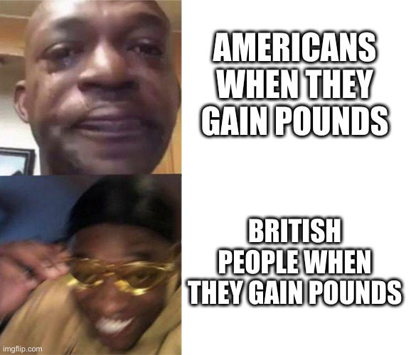 Americans and british ppl | AMERICANS WHEN THEY GAIN POUNDS; BRITISH PEOPLE WHEN THEY GAIN POUNDS | image tagged in black guy crying and black guy laughing | made w/ Imgflip meme maker