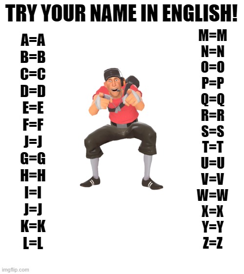 Blank White Template | TRY YOUR NAME IN ENGLISH! M=M
N=N
O=O
P=P
Q=Q
R=R
S=S
T=T
U=U
V=V
W=W
X=X
Y=Y
Z=Z; A=A
B=B
C=C
D=D
E=E
F=F
J=J
G=G
H=H
I=I
J=J
K=K
L=L | image tagged in blank white template | made w/ Imgflip meme maker