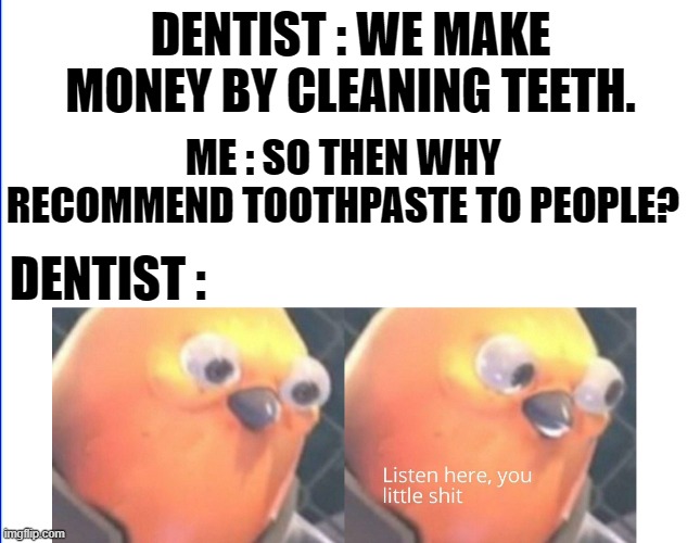 Listen here you little shit |  DENTIST : WE MAKE MONEY BY CLEANING TEETH. ME : SO THEN WHY RECOMMEND TOOTHPASTE TO PEOPLE? DENTIST : | image tagged in listen here you little shit | made w/ Imgflip meme maker