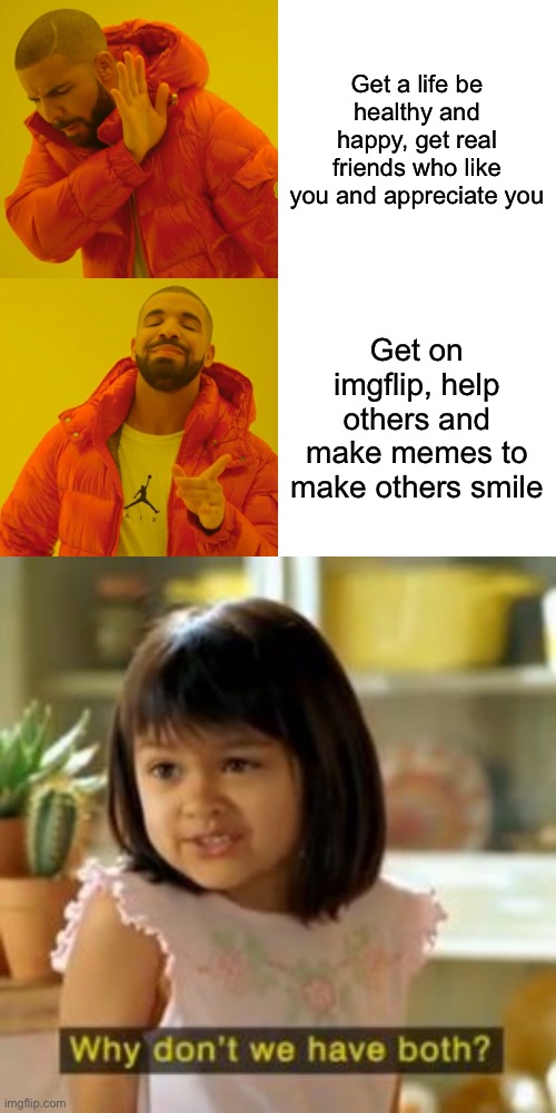 :> | Get a life be healthy and happy, get real friends who like you and appreciate you; Get on imgflip, help others and make memes to make others smile | image tagged in memes,drake hotline bling,why not both | made w/ Imgflip meme maker