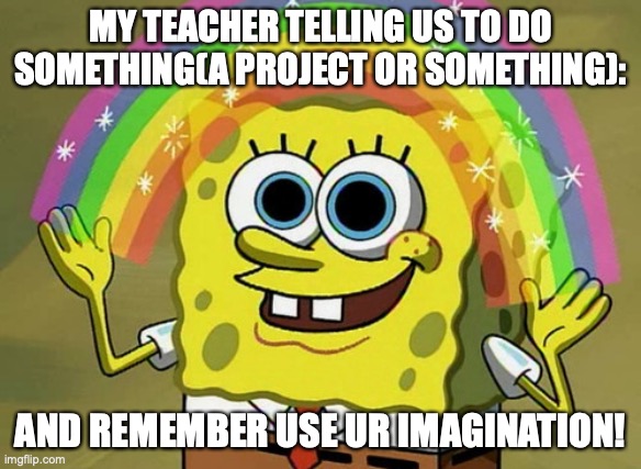 djkfcjhdgfvjhcbf | MY TEACHER TELLING US TO DO SOMETHING(A PROJECT OR SOMETHING):; AND REMEMBER USE UR IMAGINATION! | image tagged in memes,imagination spongebob | made w/ Imgflip meme maker
