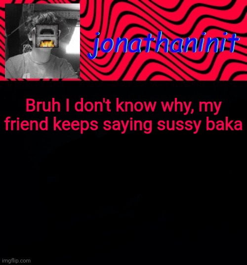 just jonathaninit | Bruh I don't know why, my friend keeps saying sussy baka | image tagged in just jonathaninit | made w/ Imgflip meme maker