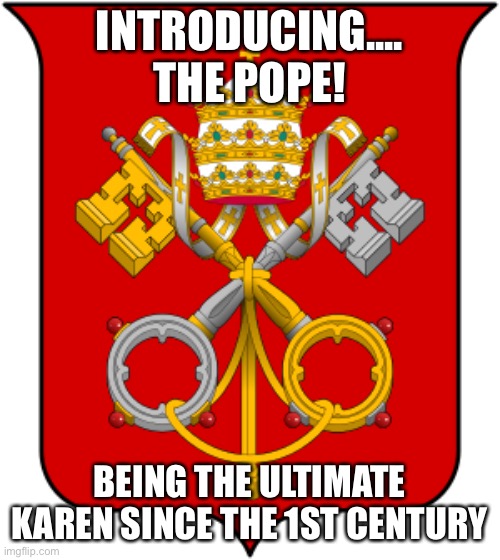 The Pope literally hates any kind of logic | INTRODUCING.... THE POPE! BEING THE ULTIMATE KAREN SINCE THE 1ST CENTURY | image tagged in conservative hypocrisy,scumbag catholics | made w/ Imgflip meme maker