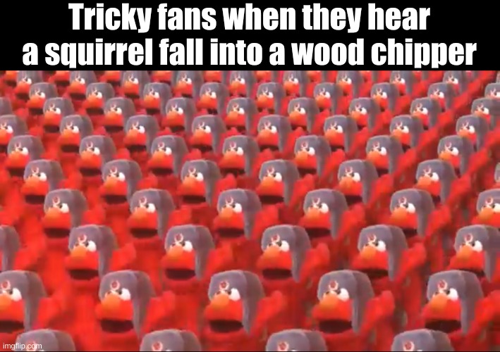 the truth | Tricky fans when they hear a squirrel fall into a wood chipper | image tagged in soviet elmo dancing | made w/ Imgflip meme maker