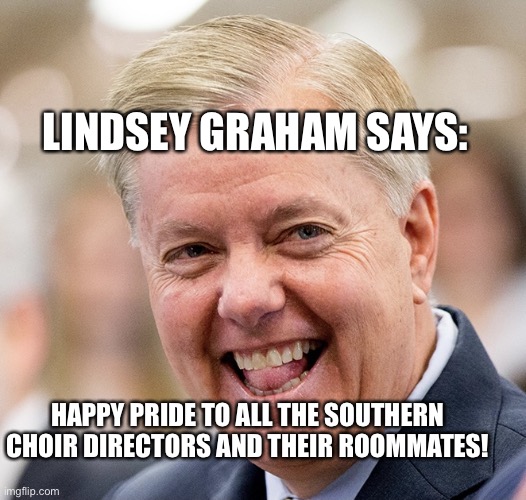 Happy Pride! | LINDSEY GRAHAM SAYS:; HAPPY PRIDE TO ALL THE SOUTHERN CHOIR DIRECTORS AND THEIR ROOMMATES! | image tagged in happy pride,lindsey graham,gay,southern pride,closeted gay,side eye | made w/ Imgflip meme maker