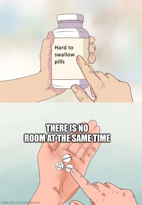Hard To Swallow Pills | THERE IS NO ROOM AT THE SAME TIME | image tagged in memes,hard to swallow pills | made w/ Imgflip meme maker