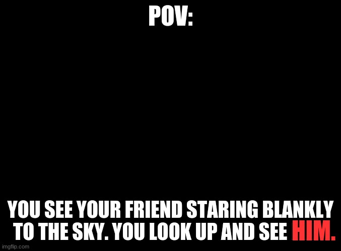 blank black | POV:; YOU SEE YOUR FRIEND STARING BLANKLY TO THE SKY. YOU LOOK UP AND SEE HIM. HIM. | image tagged in blank black | made w/ Imgflip meme maker