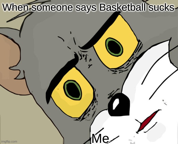 Me | When someone says Basketball sucks; Me | image tagged in memes,unsettled tom | made w/ Imgflip meme maker