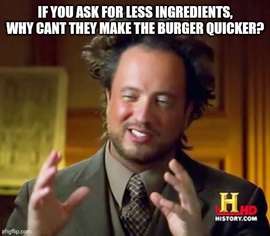 Ancient Aliens Meme | IF YOU ASK FOR LESS INGREDIENTS, WHY CANT THEY MAKE THE BURGER QUICKER? | image tagged in memes,ancient aliens | made w/ Imgflip meme maker