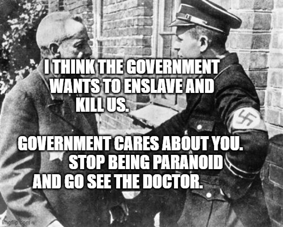 Nazi speaking to Jew | I THINK THE GOVERNMENT WANTS TO ENSLAVE AND KILL US.                                     
   GOVERNMENT CARES ABOUT YOU.              STOP BEING PARANOID AND GO SEE THE DOCTOR. | image tagged in nazi speaking to jew | made w/ Imgflip meme maker