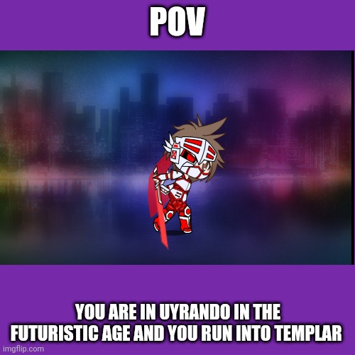 Templar, the one who is feared throughout Uyrando has got an upgrade, no OP OCS | POV; YOU ARE IN UYRANDO IN THE FUTURISTIC AGE AND YOU RUN INTO TEMPLAR | image tagged in roleplaying,futuristic | made w/ Imgflip meme maker