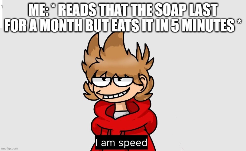why am i burping bubbles | ME: * READS THAT THE SOAP LAST FOR A MONTH BUT EATS IT IN 5 MINUTES * | image tagged in tord i am speed | made w/ Imgflip meme maker