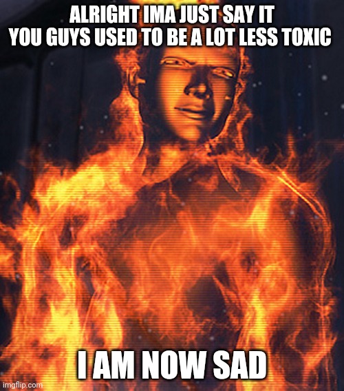 title text | ALRIGHT IMA JUST SAY IT
YOU GUYS USED TO BE A LOT LESS TOXIC; I AM NOW SAD | image tagged in sigma | made w/ Imgflip meme maker