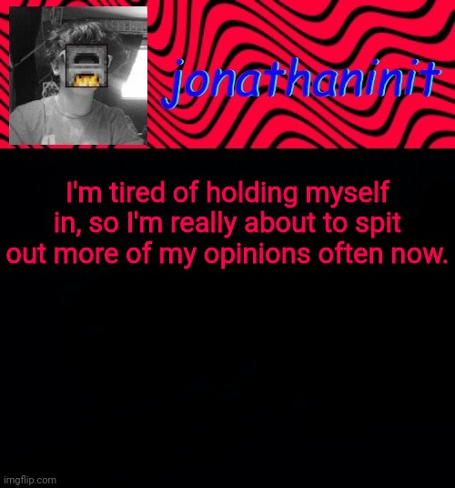 just jonathaninit | I'm tired of holding myself in, so I'm really about to spit out more of my opinions often now. | image tagged in just jonathaninit | made w/ Imgflip meme maker